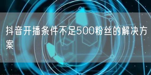抖音开播条件不足500粉丝的解决方案