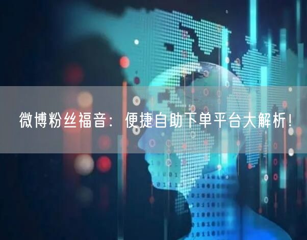 微博粉丝福音:便捷自助下单平台大解析!