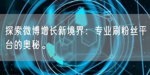 探索微博增长新境界：专业刷粉丝平台的奥秘。