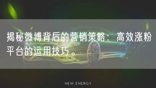 揭秘微博背后的营销策略：高效涨粉平台的运用技巧。