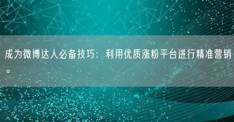 成为微博达人必备技巧：利用优质涨粉平台进行精准营销。