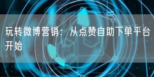 玩转微博营销：从点赞自助下单平台开始
