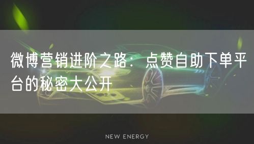 微博营销进阶之路：点赞自助下单平台的秘密大公开