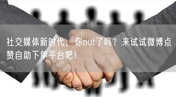 社交媒体新时代，你out了吗？来试试微博点赞自助下单平台吧！