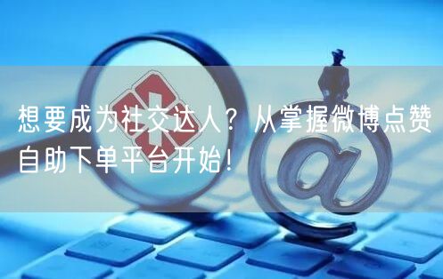 想要成为社交达人？从掌握微博点赞自助下单平台开始！