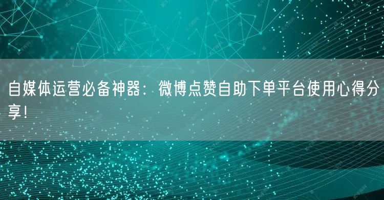 自媒体运营必备神器:微博点赞自助下单平台使用心得分享!