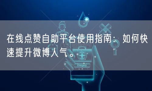 在线点赞自助平台使用指南:如何快速提升微博人气。