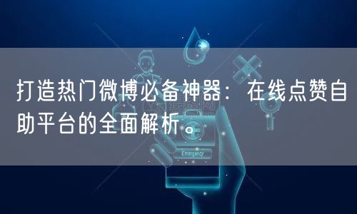 打造热门微博必备神器:在线点赞自助平台的全面解析。